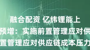 融合配资 亿纬锂能上半年业绩预增：实施前置管理应对供应链成本压力